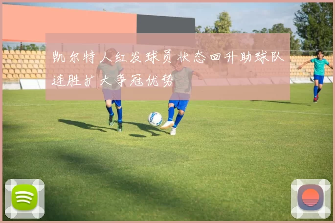 凯尔特人红发球员状态回升助球队连胜扩大争冠优势