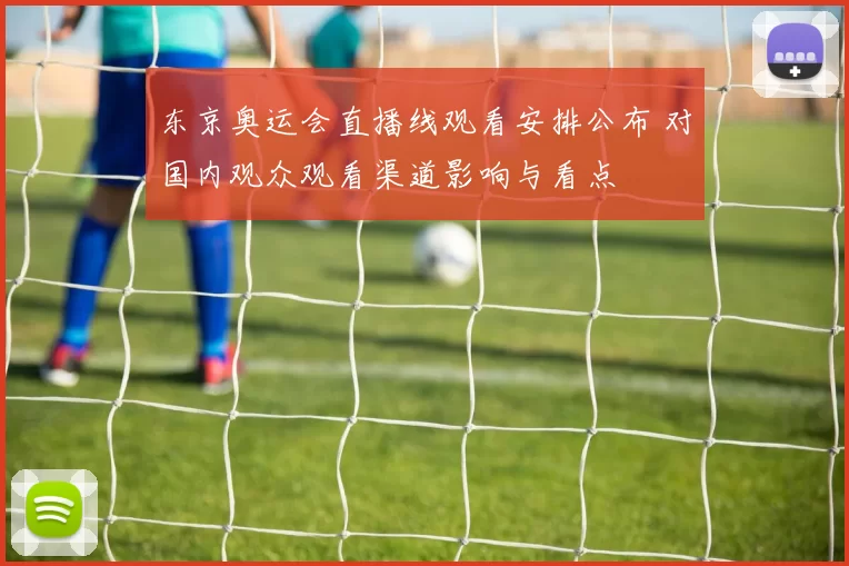 东京奥运会直播线观看安排公布 对国内观众观看渠道影响与看点