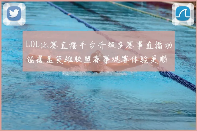 LOL比赛直播平台升级多赛事直播功能覆盖英雄联盟赛事观赛体验更顺畅
