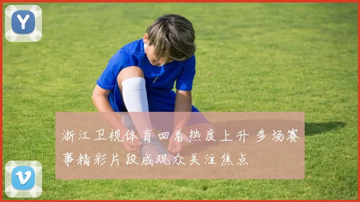 浙江卫视体育回看热度上升 多场赛事精彩片段成观众关注焦点