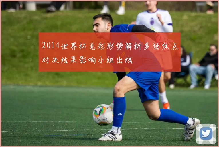 2014世界杯竞彩形势解析多场焦点对决结果影响小组出线