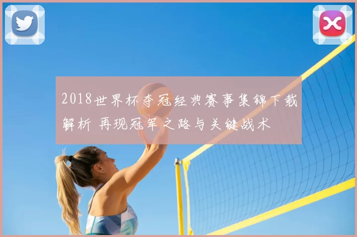 2018世界杯夺冠经典赛事集锦下载解析 再现冠军之路与关键战术