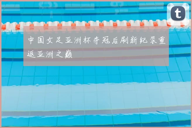 中国女足亚洲杯夺冠后刷新纪录重返亚洲之巅