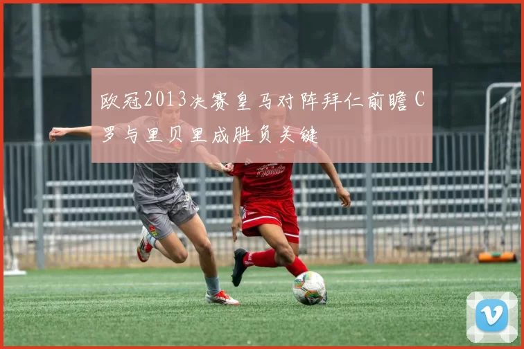 欧冠2013决赛皇马对阵拜仁前瞻 C罗与里贝里成胜负关键