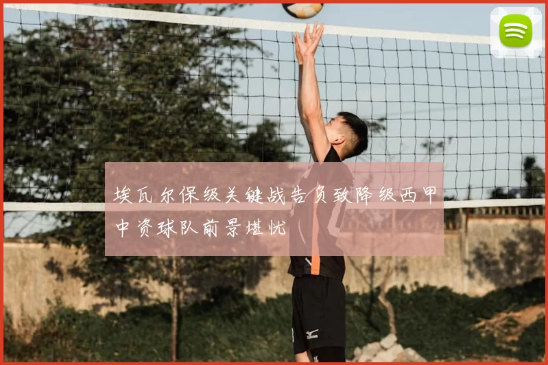 埃瓦尔保级关键战告负致降级西甲中资球队前景堪忧