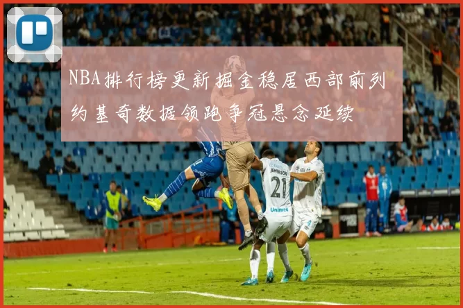 NBA排行榜更新掘金稳居西部前列 约基奇数据领跑争冠悬念延续