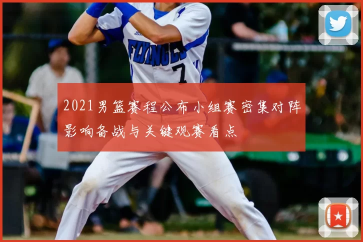 2021男篮赛程公布小组赛密集对阵影响备战与关键观赛看点