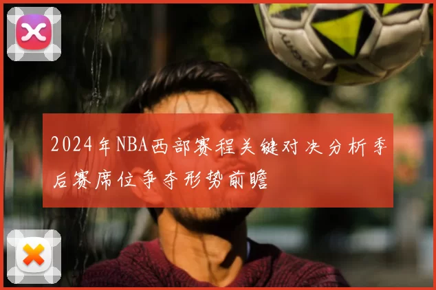 2024年NBA西部赛程关键对决分析季后赛席位争夺形势前瞻