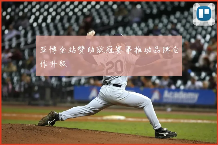 亚博全站赞助欧冠赛事推动品牌合作升级