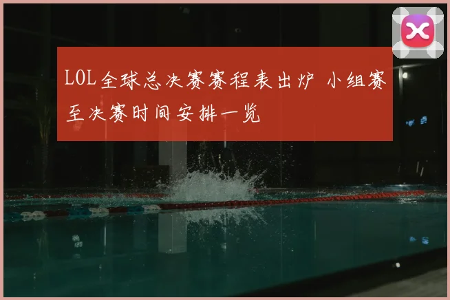 LOL全球总决赛赛程表出炉 小组赛至决赛时间安排一览