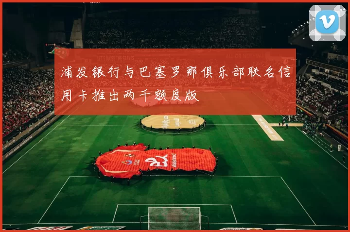 浦发银行与巴塞罗那俱乐部联名信用卡推出两千额度版