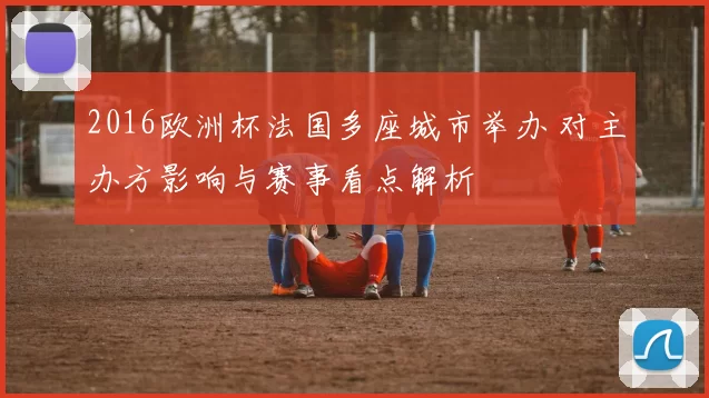 2016欧洲杯法国多座城市举办 对主办方影响与赛事看点解析