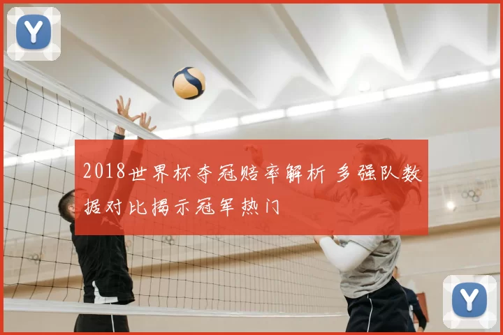 2018世界杯夺冠赔率解析 多强队数据对比揭示冠军热门