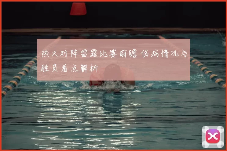 热火对阵雷霆比赛前瞻 伤病情况与胜负看点解析