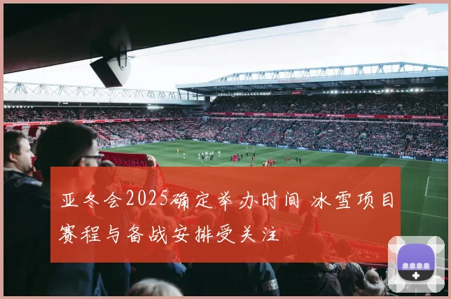 亚冬会2025确定举办时间 冰雪项目赛程与备战安排受关注