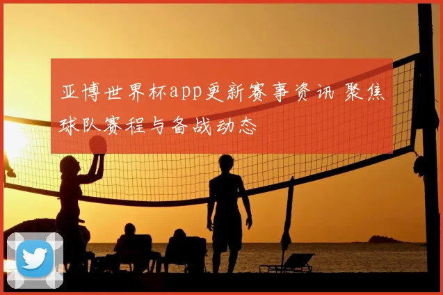 亚博世界杯app更新赛事资讯 聚焦球队赛程与备战动态