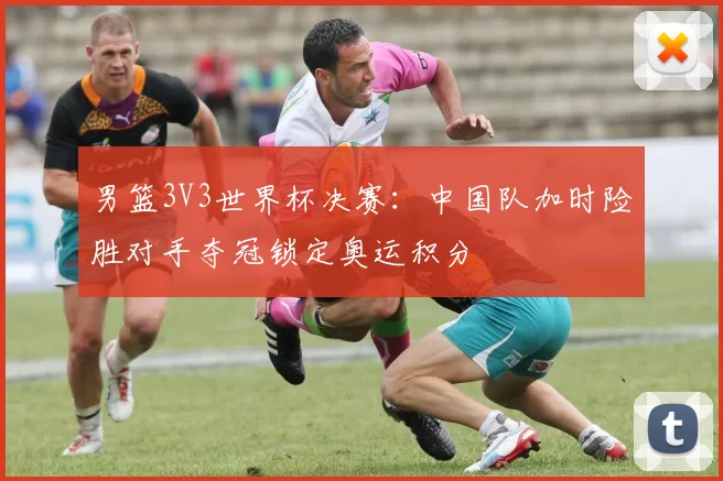 男篮3V3世界杯决赛：中国队加时险胜对手夺冠锁定奥运积分