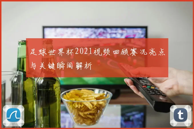 足球世界杯2021视频回顾赛况亮点与关键瞬间解析