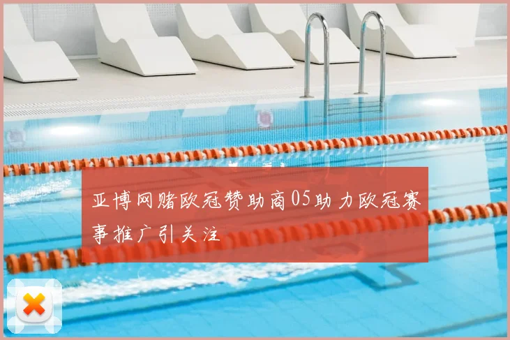 亚博网赌欧冠赞助商05助力欧冠赛事推广引关注