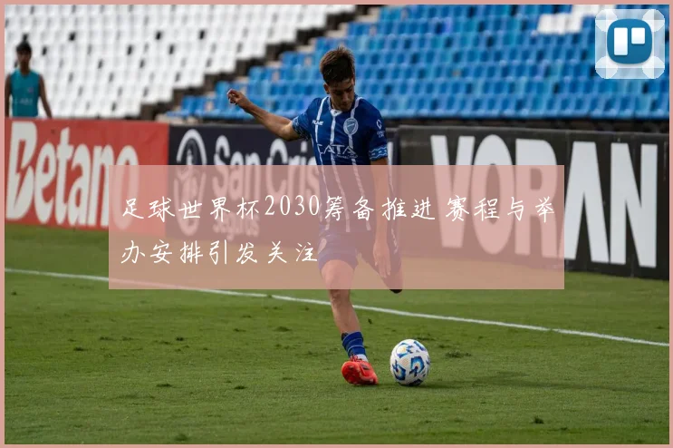 足球世界杯2030筹备推进 赛程与举办安排引发关注