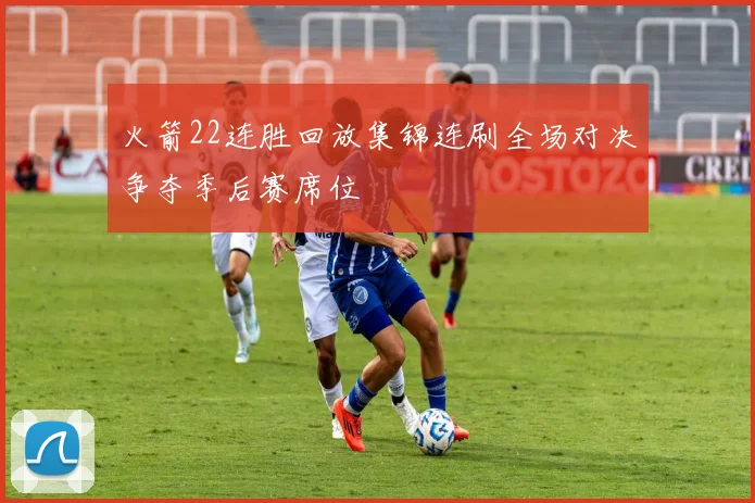 火箭22连胜回放集锦连刷全场对决争夺季后赛席位