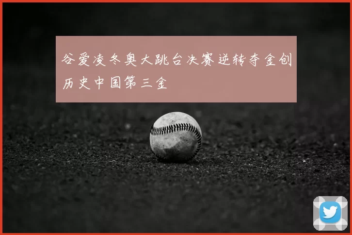 谷爱凌冬奥大跳台决赛逆转夺金创历史中国第三金