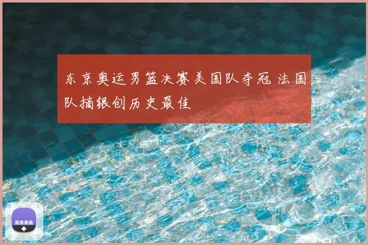 东京奥运男篮决赛美国队夺冠 法国队摘银创历史最佳