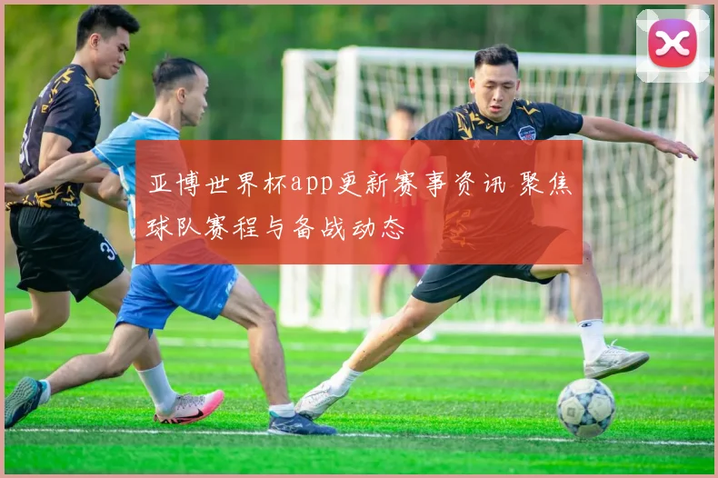 亚博世界杯app更新赛事资讯 聚焦球队赛程与备战动态