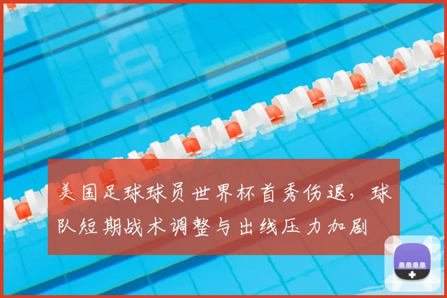 美国足球球员世界杯首秀伤退，球队短期战术调整与出线压力加剧