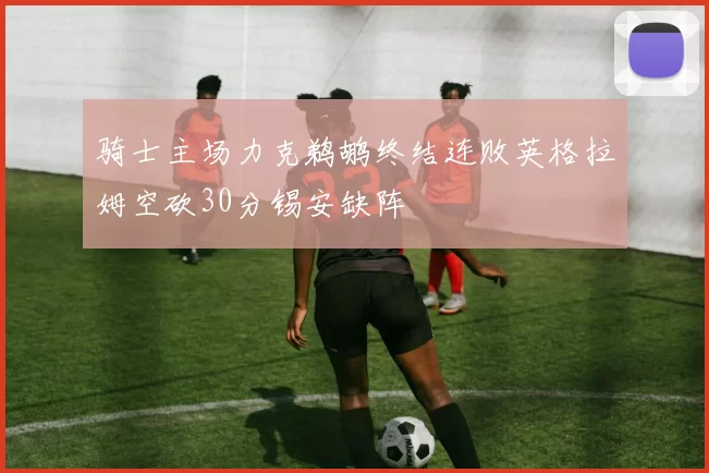 骑士主场力克鹈鹕终结连败英格拉姆空砍30分锡安缺阵