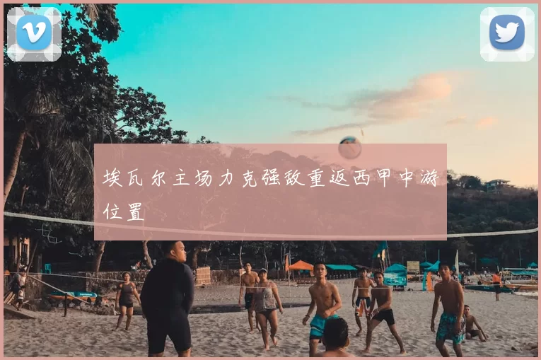 埃瓦尔主场力克强敌重返西甲中游位置