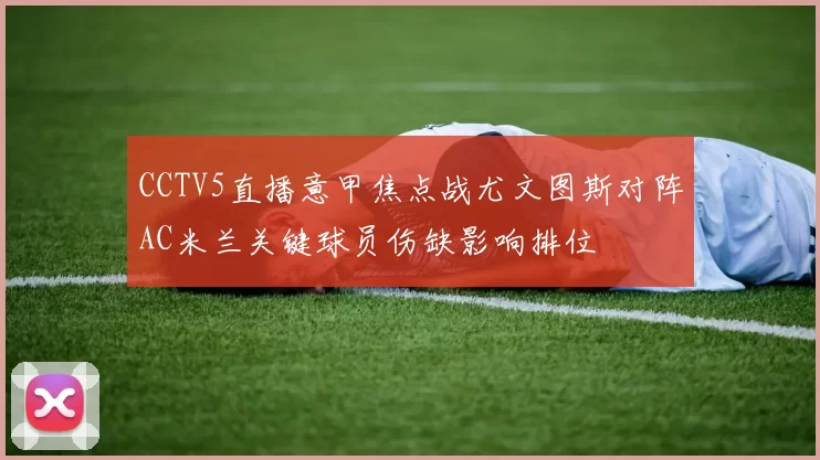 CCTV5直播意甲焦点战尤文图斯对阵AC米兰关键球员伤缺影响排位