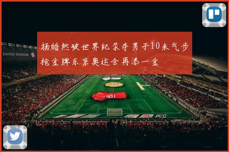 杨皓然破世界纪录夺男子10米气步枪金牌东京奥运会再添一金
