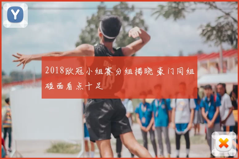 2018欧冠小组赛分组揭晓 豪门同组碰面看点十足