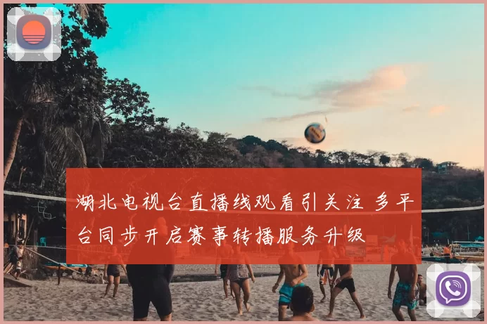 湖北电视台直播线观看引关注 多平台同步开启赛事转播服务升级