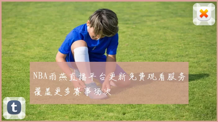 NBA雨燕直播平台更新免费观看服务覆盖更多赛事场次