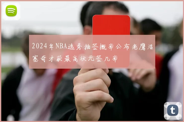 2024年NBA选秀抽签概率公布老鹰活塞奇才获最高状元签几率