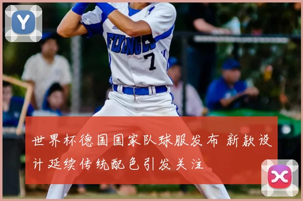 世界杯德国国家队球服发布 新款设计延续传统配色引发关注