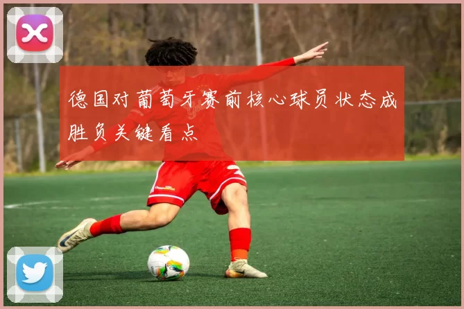 德国对葡萄牙赛前核心球员状态成胜负关键看点