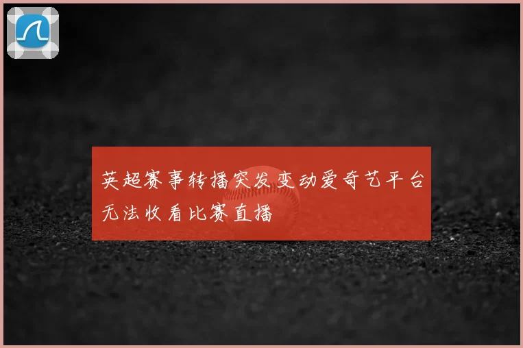 英超赛事转播突发变动爱奇艺平台无法收看比赛直播