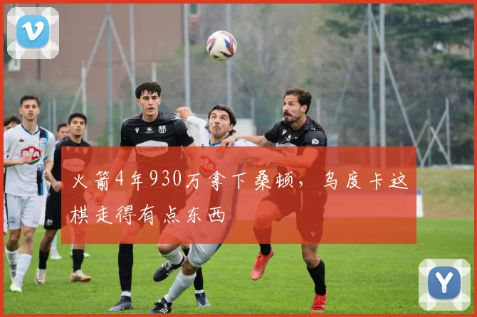 火箭4年930万拿下桑顿,乌度卡这棋走得有点东西