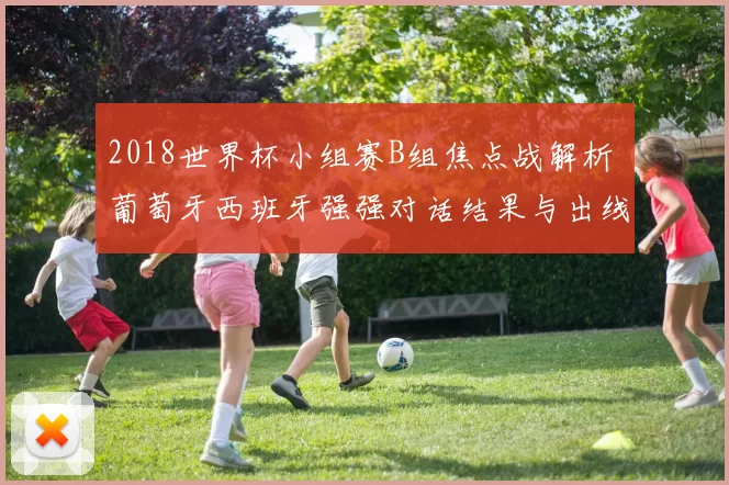 2018世界杯小组赛B组焦点战解析 葡萄牙西班牙强强对话结果与出线形势