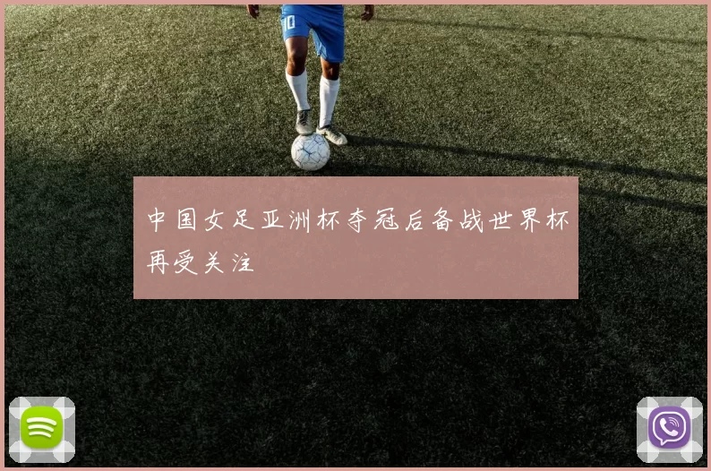 中国女足亚洲杯夺冠后备战世界杯再受关注