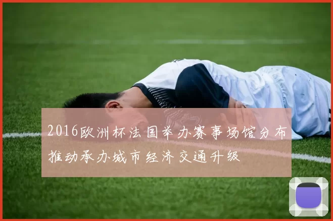 2016欧洲杯法国举办赛事场馆分布推动承办城市经济交通升级