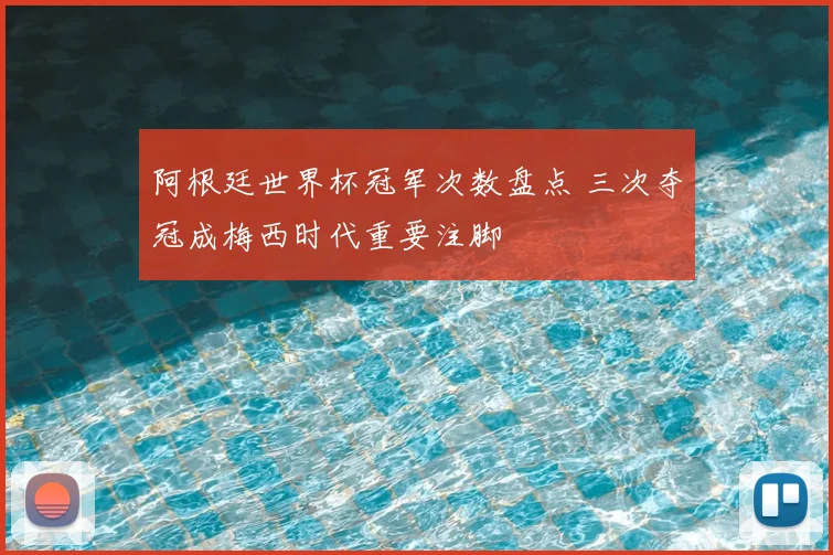 阿根廷世界杯冠军次数盘点 三次夺冠成梅西时代重要注脚