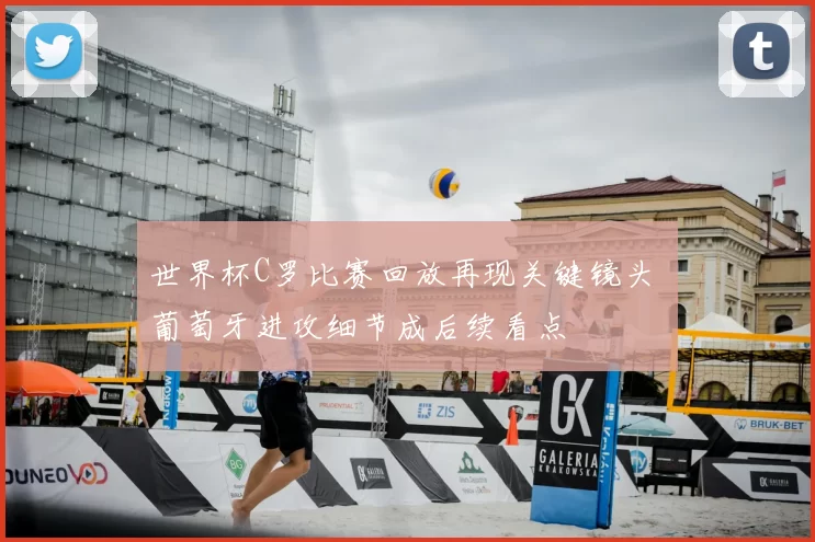 世界杯C罗比赛回放再现关键镜头 葡萄牙进攻细节成后续看点