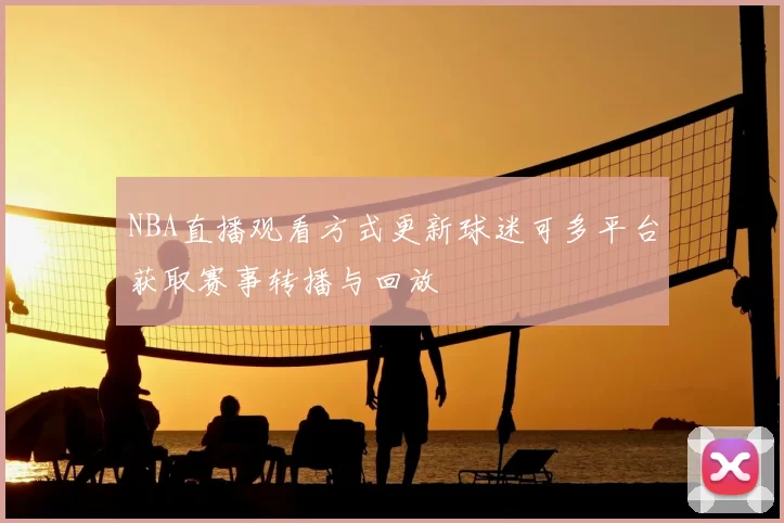 NBA直播观看方式更新球迷可多平台获取赛事转播与回放