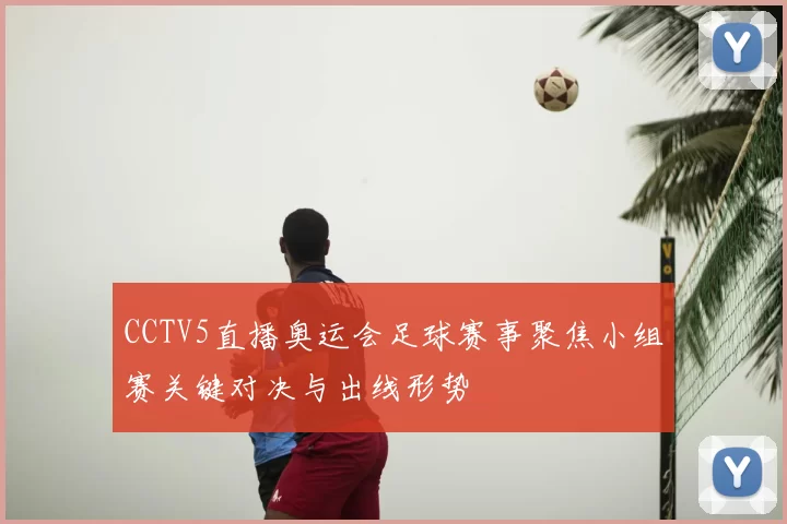CCTV5直播奥运会足球赛事聚焦小组赛关键对决与出线形势