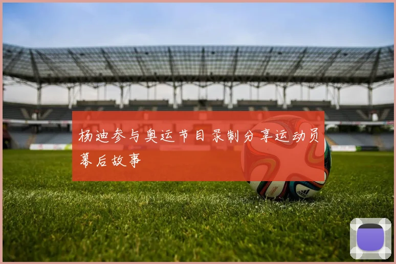 杨迪参与奥运节目录制分享运动员幕后故事