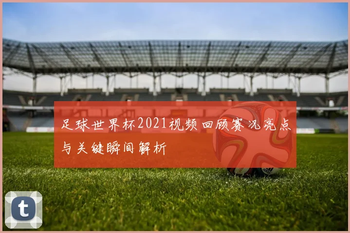 足球世界杯2021视频回顾赛况亮点与关键瞬间解析